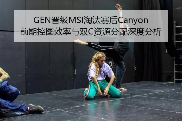 GEN晋级MSI淘汰赛后Canyon前期控图效率与双C资源分配深度分析