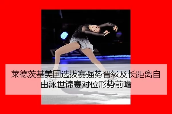 莱德茨基美国选拔赛强势晋级及长距离自由泳世锦赛对位形势前瞻